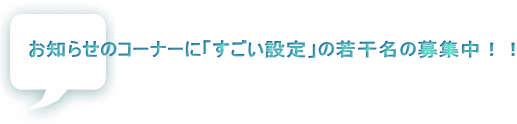 お知らせのコーナーに「すごい設定」の若干名の募集中！！